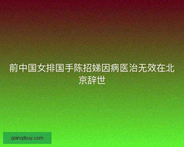 前中国女排国手陈招娣因病医治无效在北京辞世