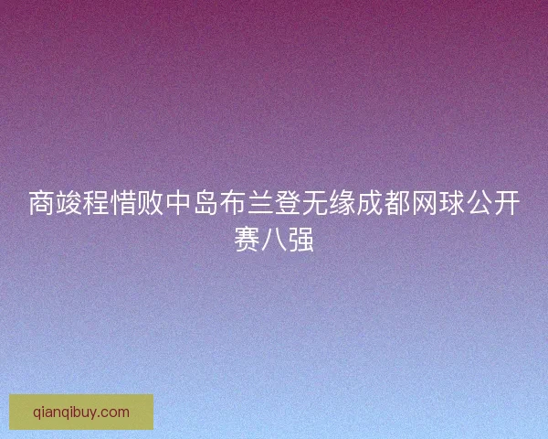 商竣程惜败中岛布兰登无缘成都网球公开赛八强